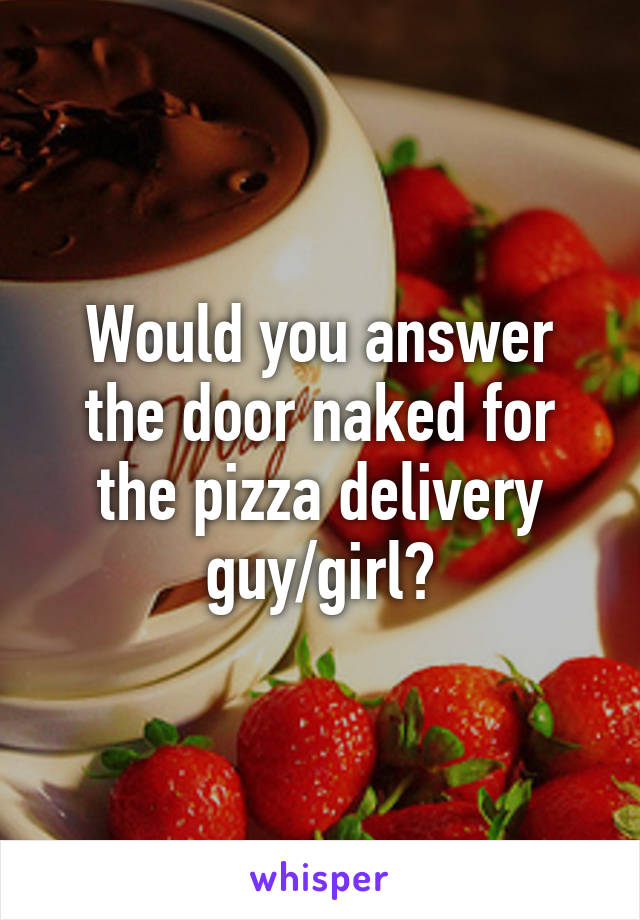 Would you answer the door naked for the pizza delivery guy/girl?