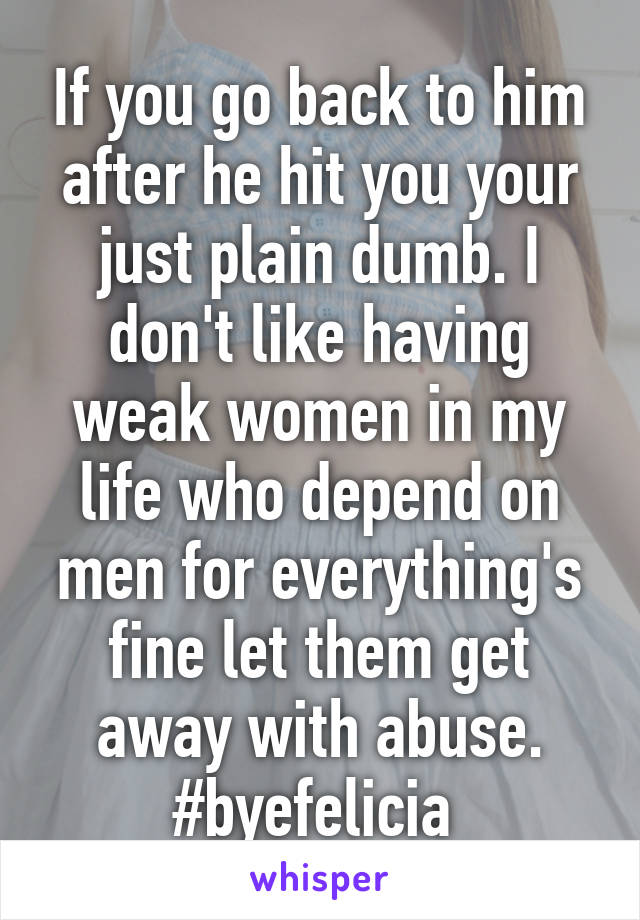 If you go back to him after he hit you your just plain dumb. I don't like having weak women in my life who depend on men for everything's fine let them get away with abuse. #byefelicia 