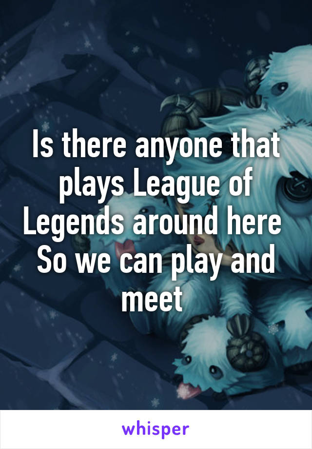 Is there anyone that plays League of Legends around here 
So we can play and meet 