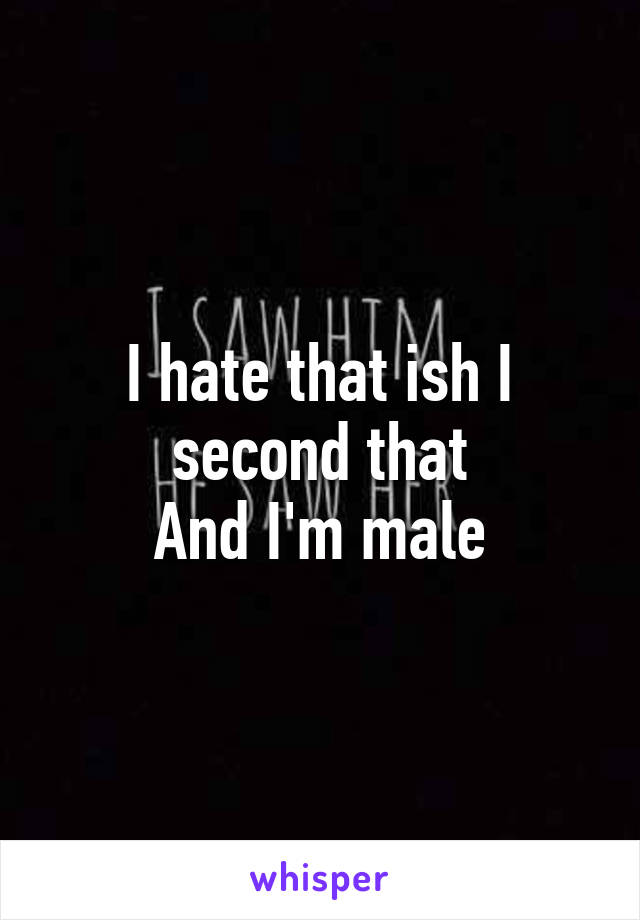 I hate that ish I second that
And I'm male