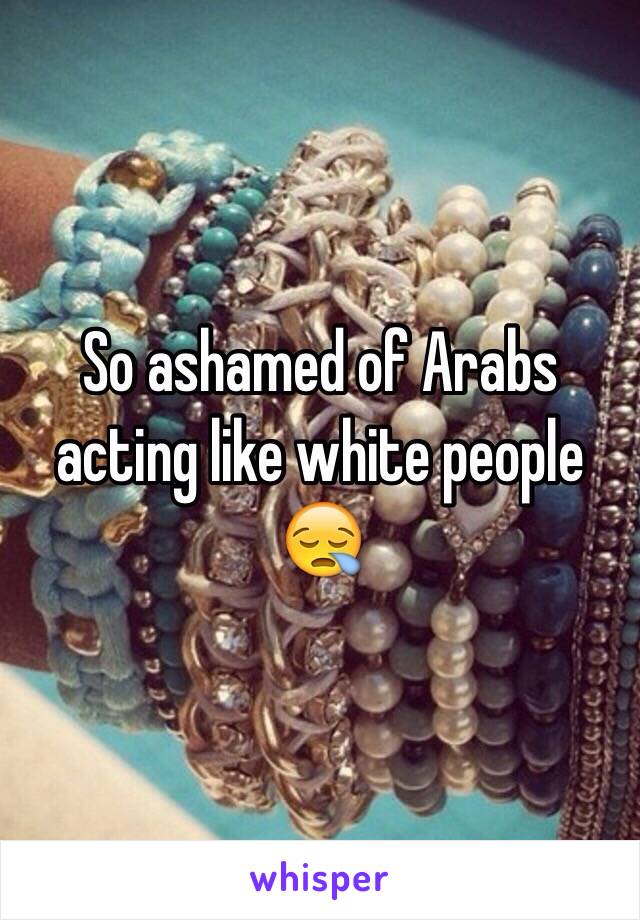 So ashamed of Arabs acting like white people 😪