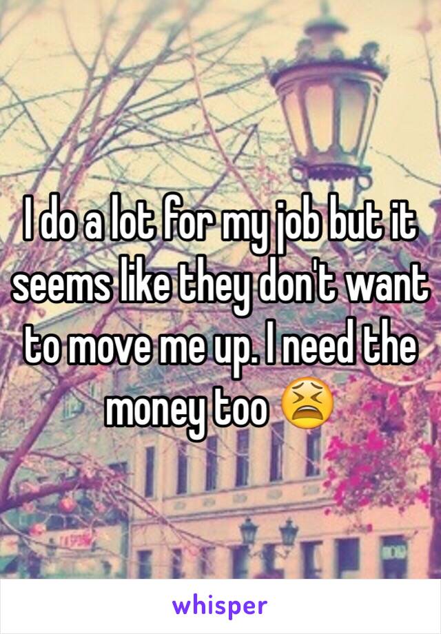 I do a lot for my job but it seems like they don't want to move me up. I need the money too 😫