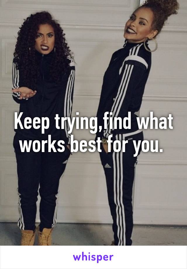 Keep trying,find what works best for you. 