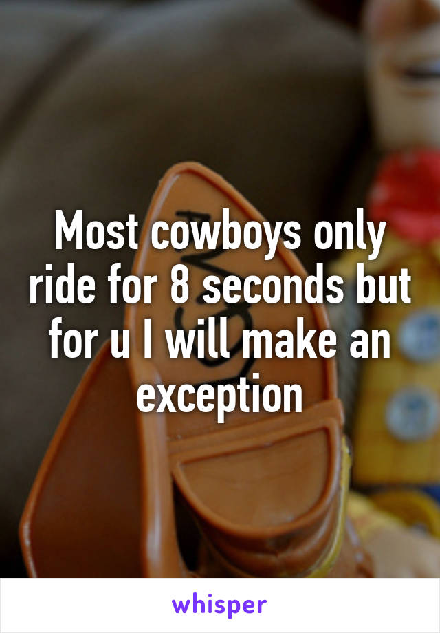 Most cowboys only ride for 8 seconds but for u I will make an exception