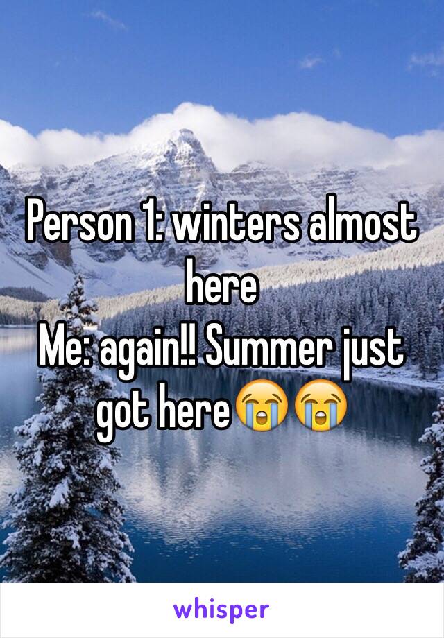 Person 1: winters almost here 
Me: again!! Summer just got here😭😭