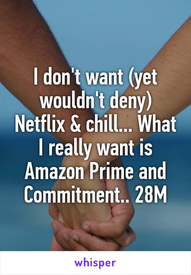 I don't want (yet wouldn't deny) Netflix & chill... What I really want is Amazon Prime and Commitment.. 28M
