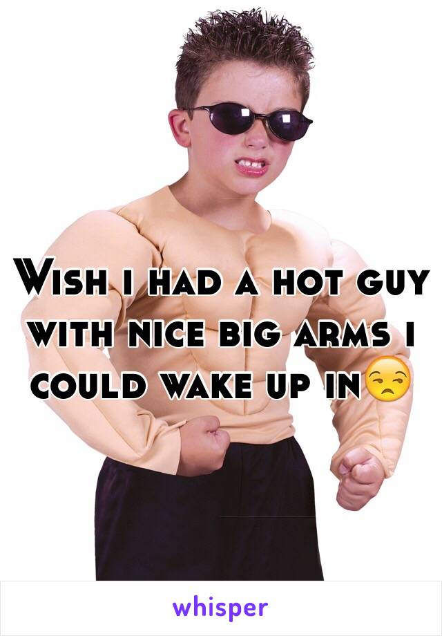 Wish i had a hot guy with nice big arms i could wake up in😒