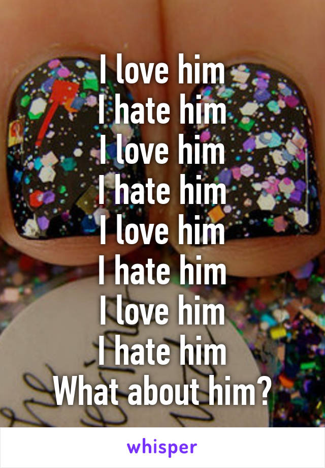 I love him
I hate him
I love him
I hate him
I love him
I hate him
I love him
I hate him
What about him?