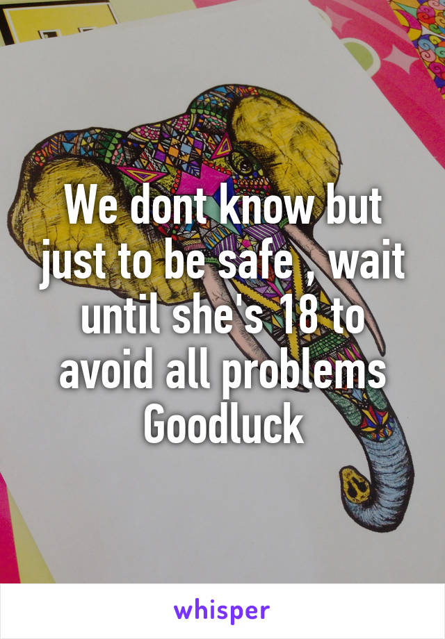 We dont know but just to be safe , wait until she's 18 to avoid all problems
Goodluck