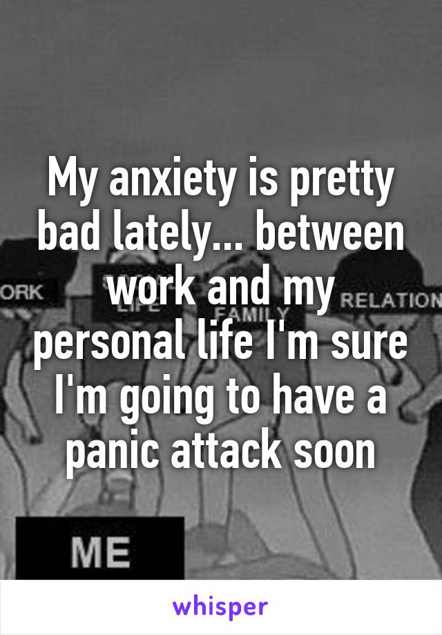 My anxiety is pretty bad lately... between work and my personal life I'm sure I'm going to have a panic attack soon