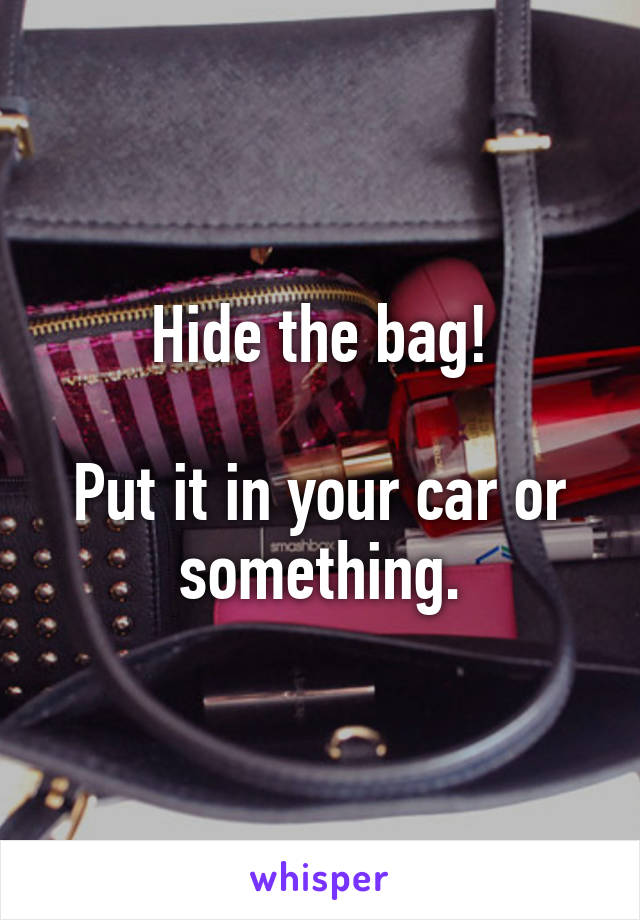 Hide the bag!

Put it in your car or something.