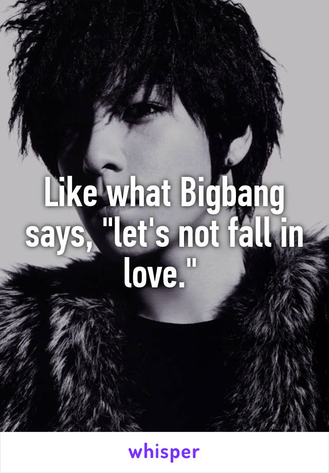 Like what Bigbang says, "let's not fall in love." 