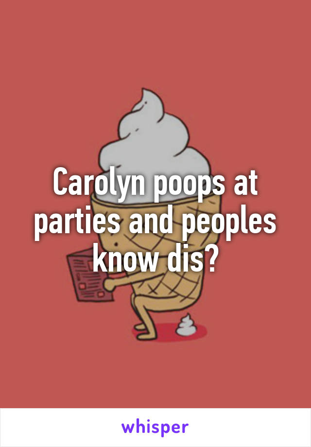 Carolyn poops at parties and peoples know dis?