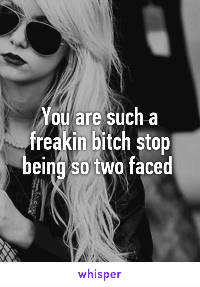 You are such a freakin bitch stop being so two faced 
