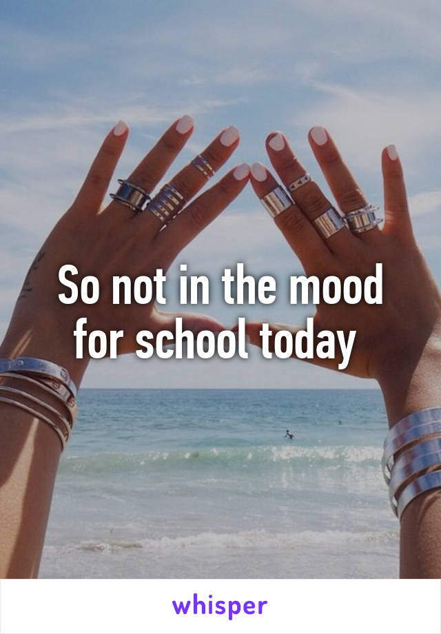 So not in the mood for school today 