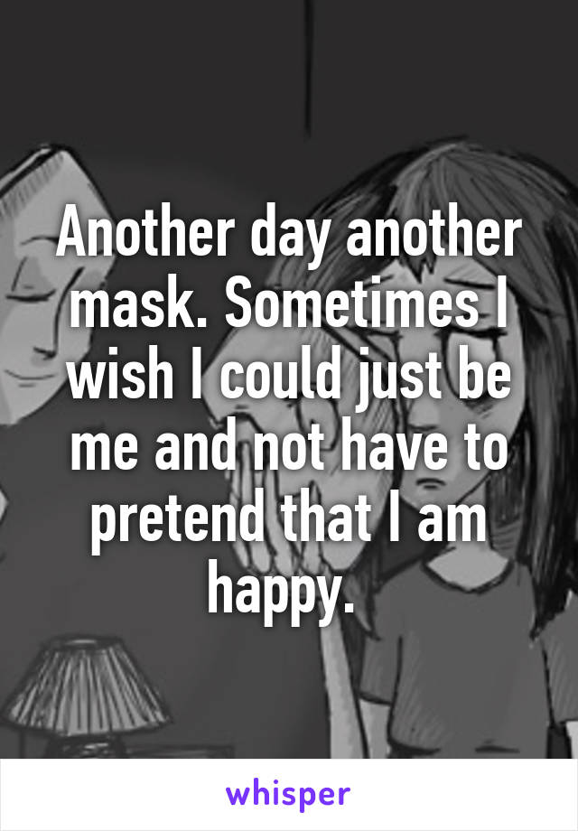 Another day another mask. Sometimes I wish I could just be me and not have to pretend that I am happy. 