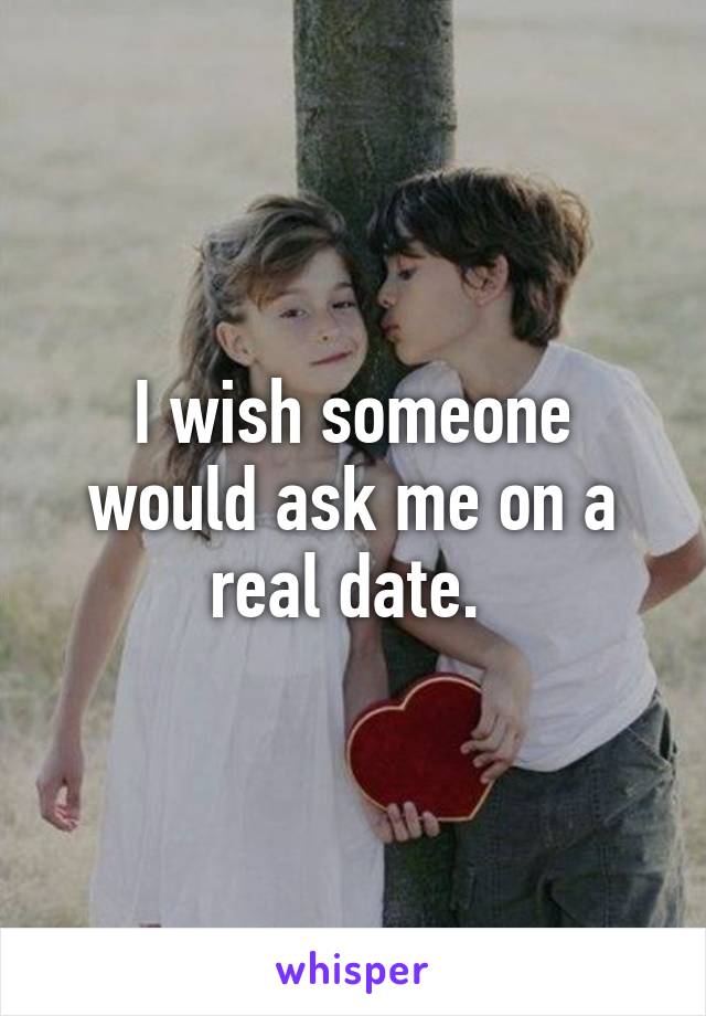 I wish someone would ask me on a real date. 
