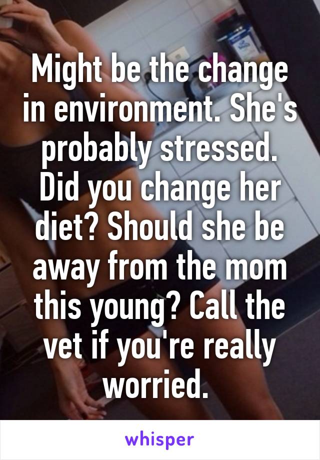 Might be the change in environment. She's probably stressed. Did you change her diet? Should she be away from the mom this young? Call the vet if you're really worried. 