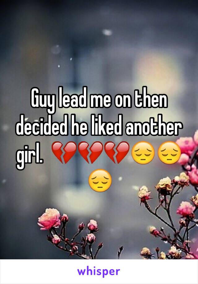 Guy lead me on then decided he liked another girl.  💔💔💔😔😔😔