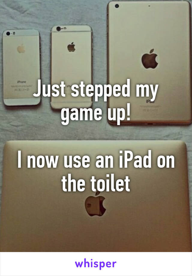 Just stepped my game up!

I now use an iPad on the toilet