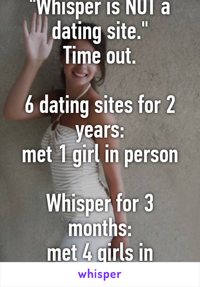 "Whisper is NOT a dating site."
Time out.

6 dating sites for 2 years:
met 1 girl in person

Whisper for 3 months:
met 4 girls in person