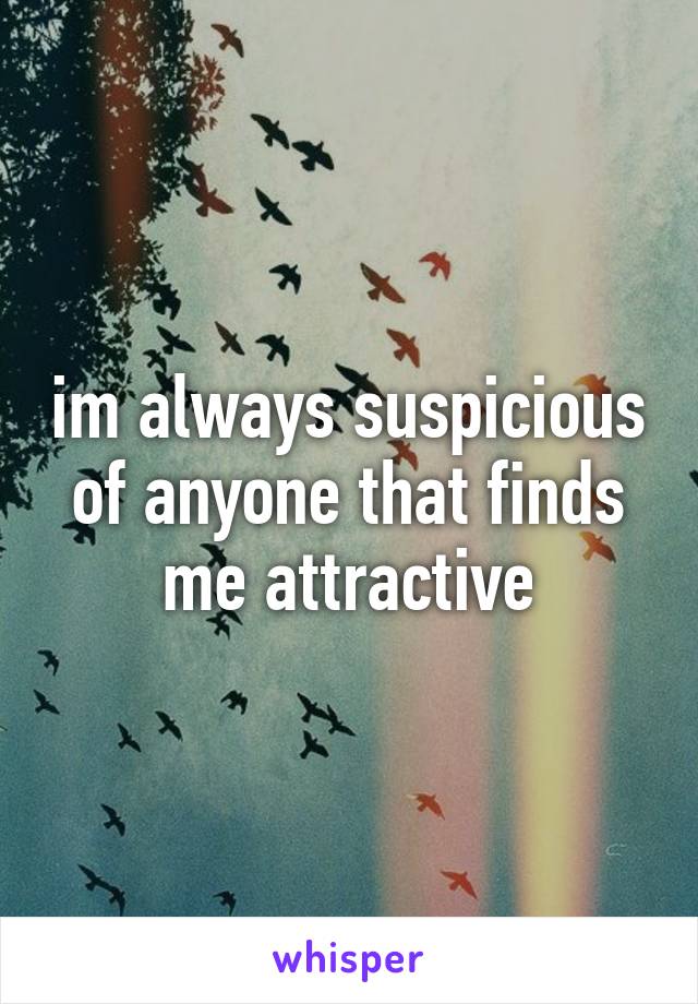 im always suspicious of anyone that finds me attractive