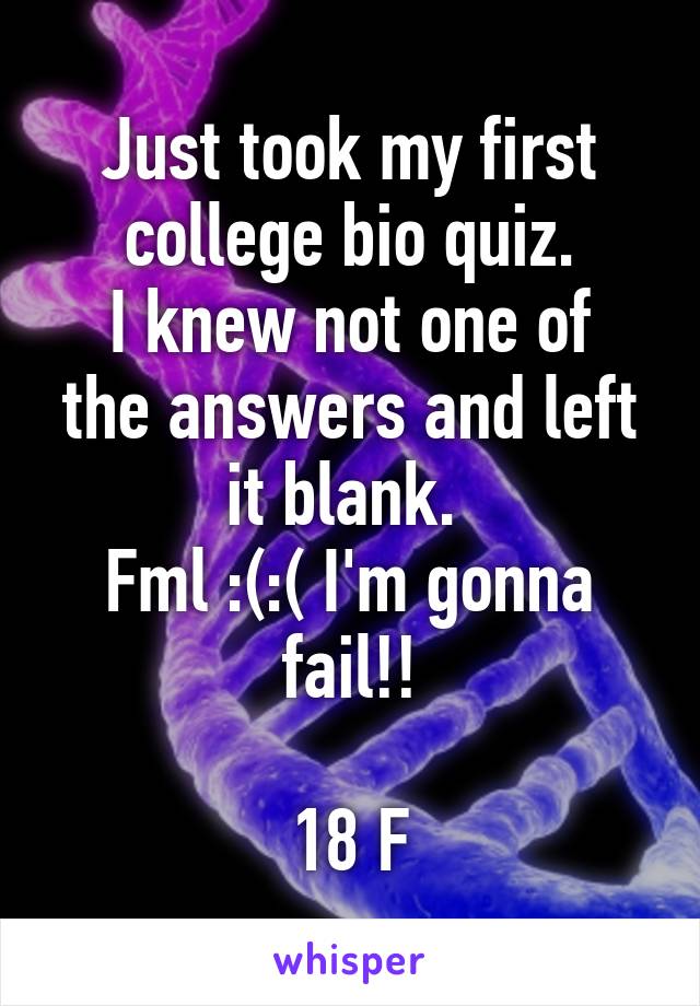 Just took my first college bio quiz.
I knew not one of the answers and left it blank. 
Fml :(:( I'm gonna fail!!

18 F