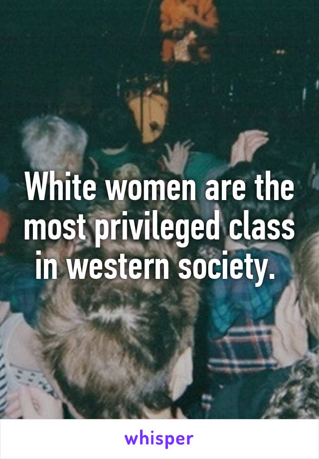 White women are the most privileged class in western society. 