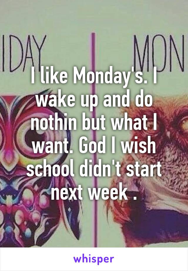 I like Monday's. I wake up and do nothin but what I want. God I wish school didn't start next week .