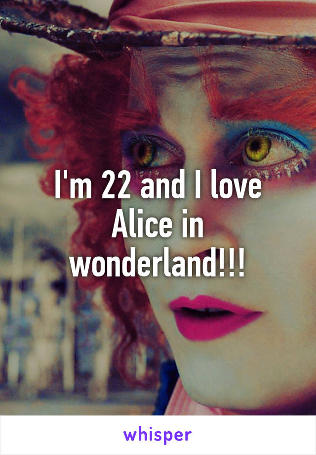 I'm 22 and I love Alice in wonderland!!!