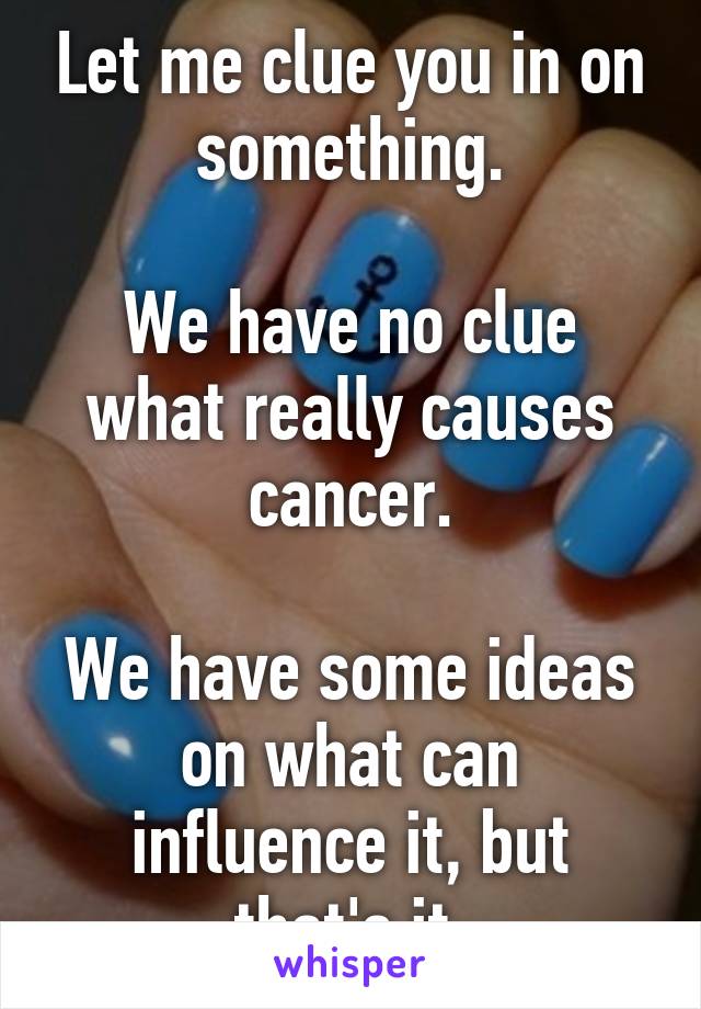 Let me clue you in on something.

We have no clue what really causes cancer.

We have some ideas on what can influence it, but that's it.