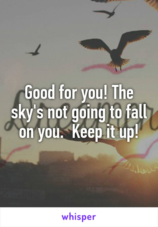 Good for you! The sky's not going to fall on you.  Keep it up!