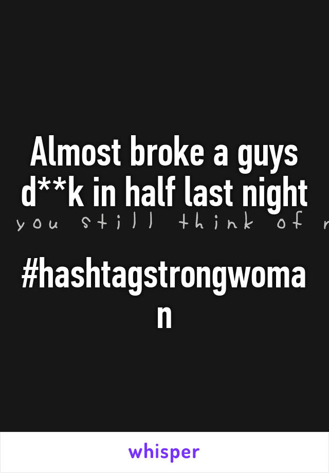 Almost broke a guys d**k in half last night

#hashtagstrongwoman