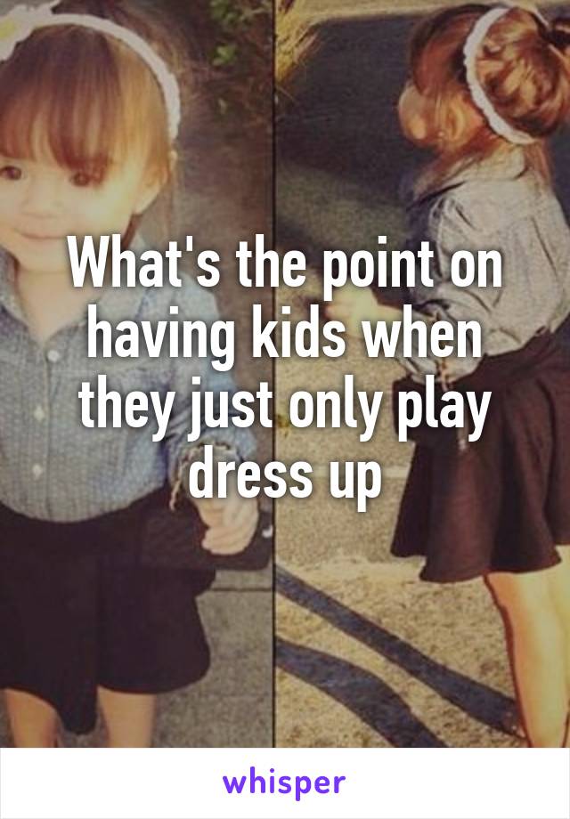 What's the point on having kids when they just only play dress up
