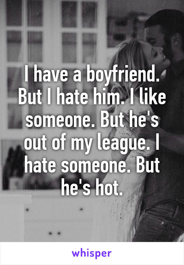I have a boyfriend. But I hate him. I like someone. But he's out of my league. I hate someone. But he's hot.