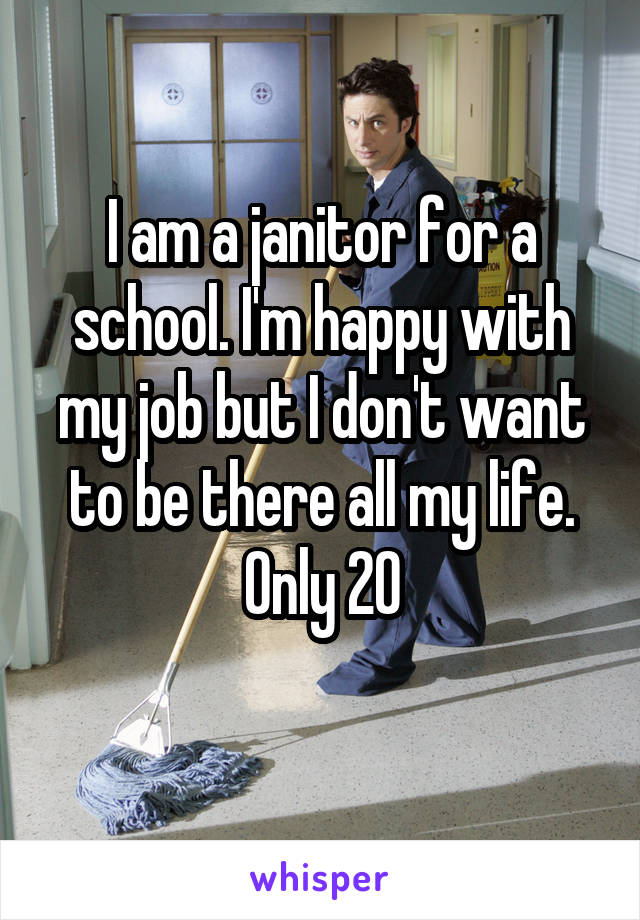 I am a janitor for a school. I'm happy with my job but I don't want to be there all my life. Only 20
