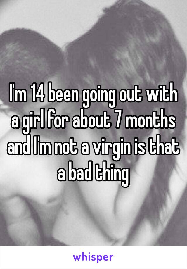 I'm 14 been going out with a girl for about 7 months and I'm not a virgin is that a bad thing 
