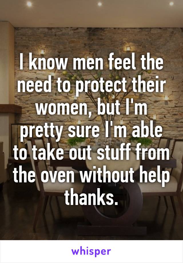 I know men feel the need to protect their women, but I'm pretty sure I'm able to take out stuff from the oven without help thanks.