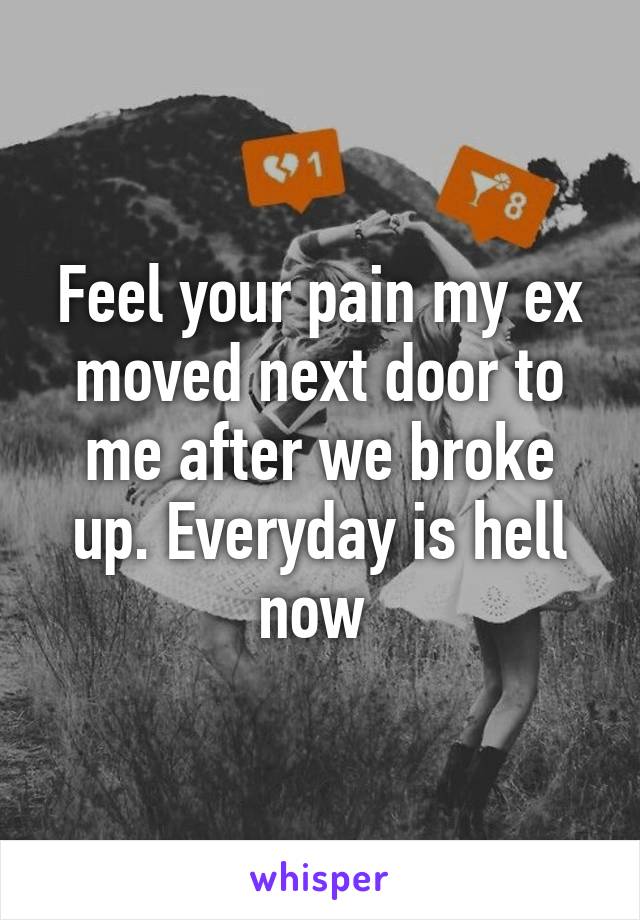 Feel your pain my ex moved next door to me after we broke up. Everyday is hell now 