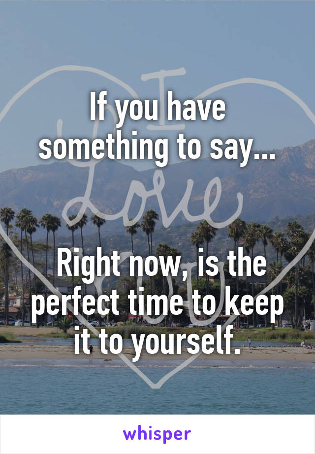 If you have something to say...


 Right now, is the perfect time to keep it to yourself.