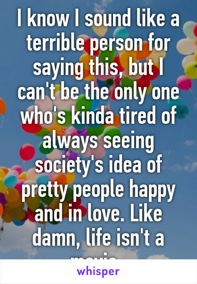 I know I sound like a terrible person for saying this, but I can't be the only one who's kinda tired of always seeing society's idea of pretty people happy and in love. Like damn, life isn't a movie. 