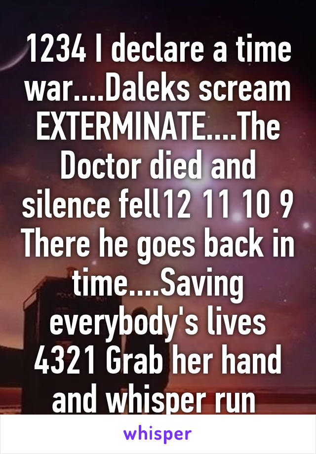 1234 I declare a time war....Daleks scream EXTERMINATE....The Doctor died and silence fell12 11 10 9 There he goes back in time....Saving everybody's lives 4321 Grab her hand and whisper run 
