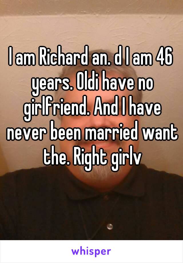 I am Richard an. d I am 46 years. Oldi have no girlfriend. And I have never been married want the. Right girlv