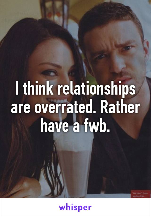 I think relationships are overrated. Rather have a fwb.
