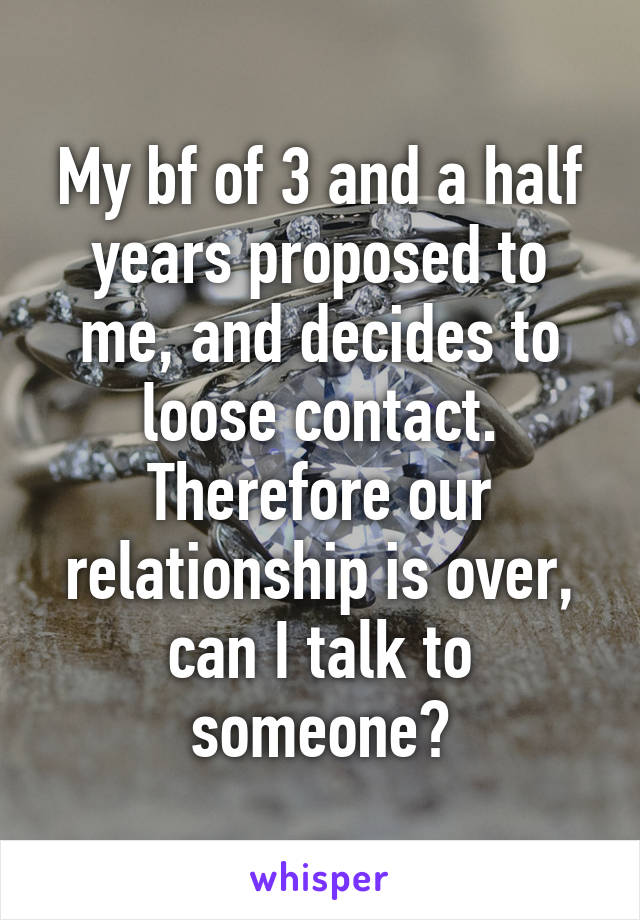 My bf of 3 and a half years proposed to me, and decides to loose contact. Therefore our relationship is over, can I talk to someone?