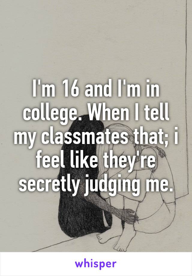 I'm 16 and I'm in college. When I tell my classmates that; i feel like they're secretly judging me.