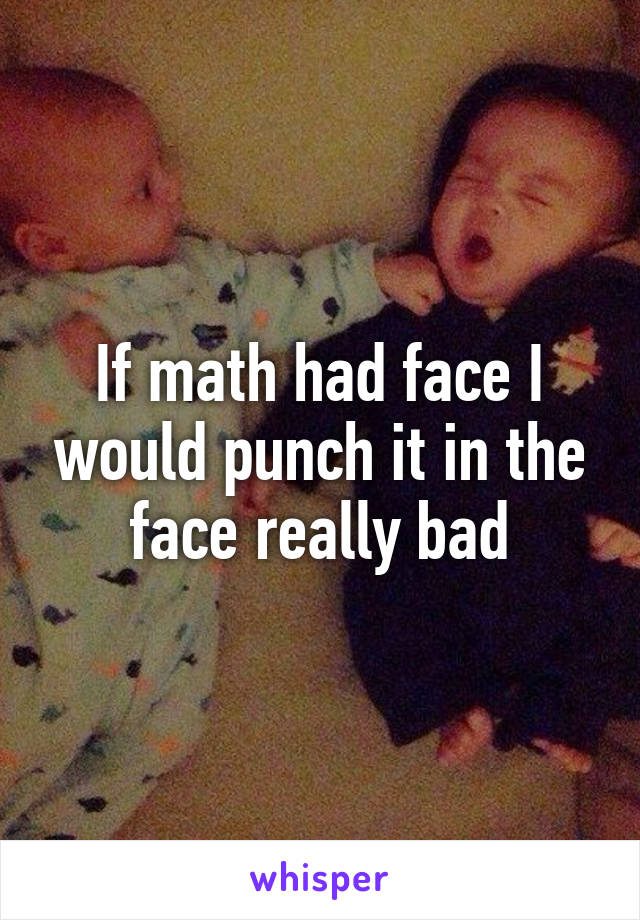 If math had face I would punch it in the face really bad