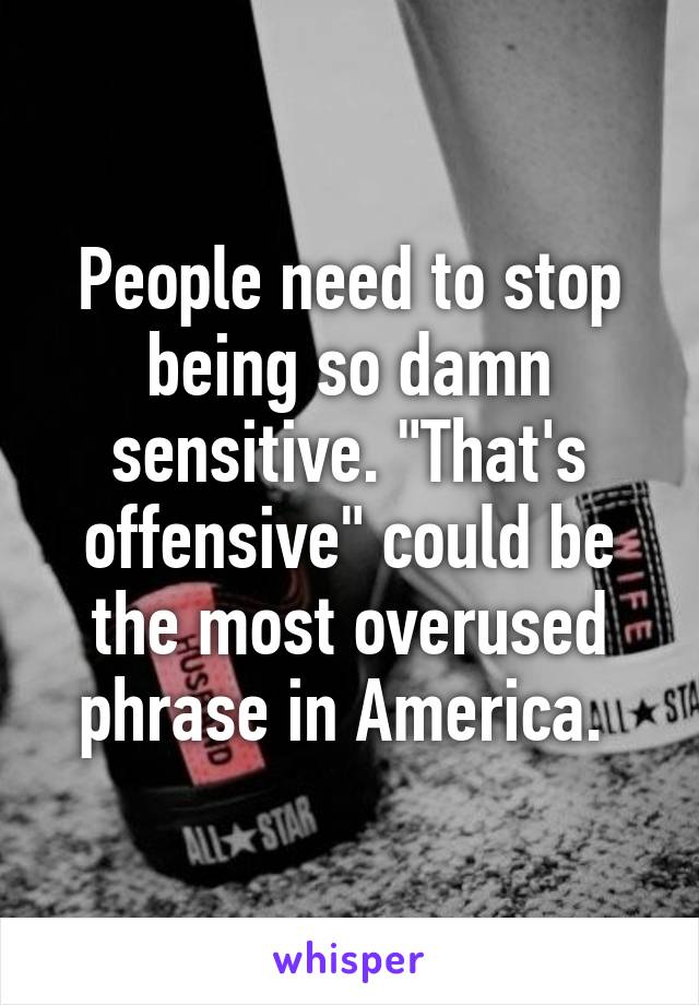 People need to stop being so damn sensitive. "That's offensive" could be the most overused phrase in America. 