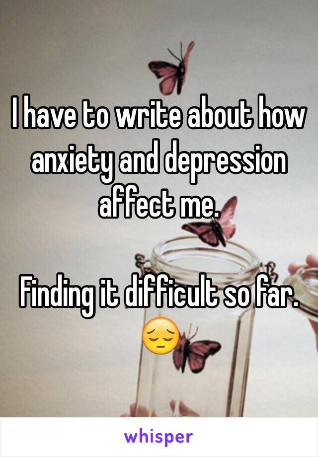 I have to write about how anxiety and depression affect me. 

Finding it difficult so far. 😔