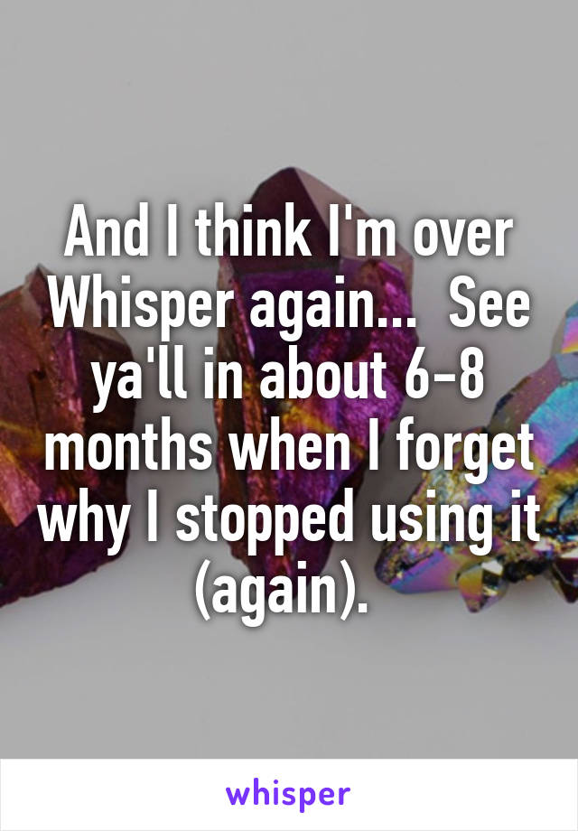 And I think I'm over Whisper again...  See ya'll in about 6-8 months when I forget why I stopped using it (again). 